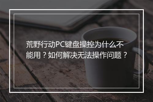 荒野行动PC键盘操控为什么不能用?如何解决无法操作问题?