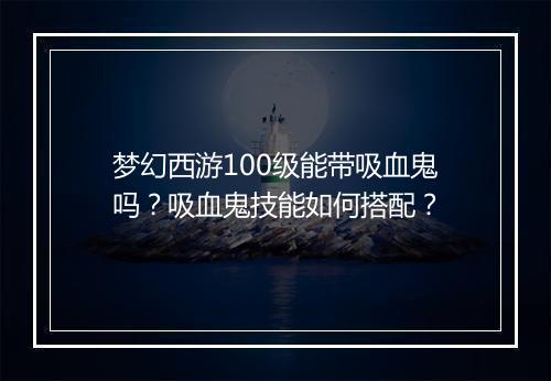 梦幻西游100级能带吸血鬼吗?吸血鬼技能如何搭配?