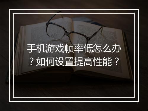 手机游戏帧率低怎么办?如何设置提高性能?