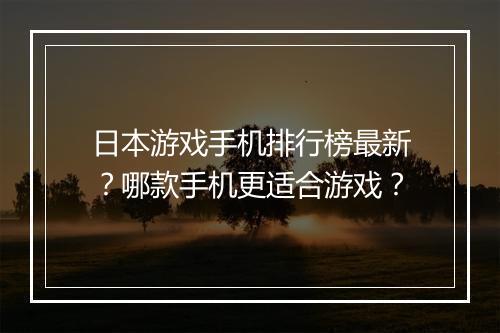 日本游戏手机排行榜最新?哪款手机更适合游戏?