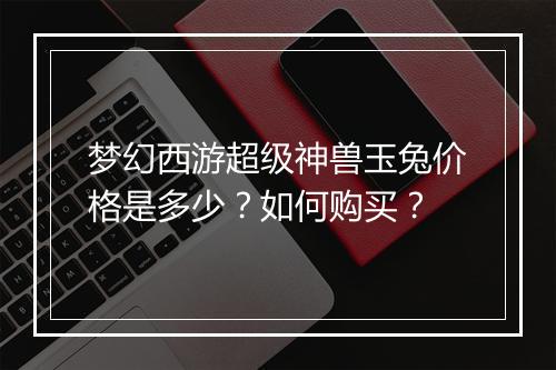 梦幻西游超级神兽玉兔价格是多少？如何购买？