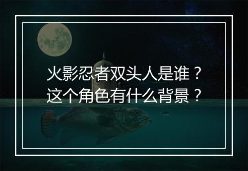 火影忍者双头人是谁?这个角色有什么背景?