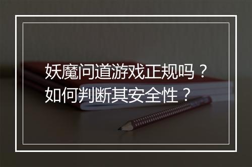 妖魔问道游戏正规吗?如何判断其安全性?