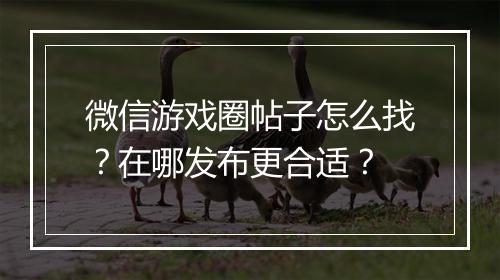 微信游戏圈帖子怎么找?在哪发布更合适?