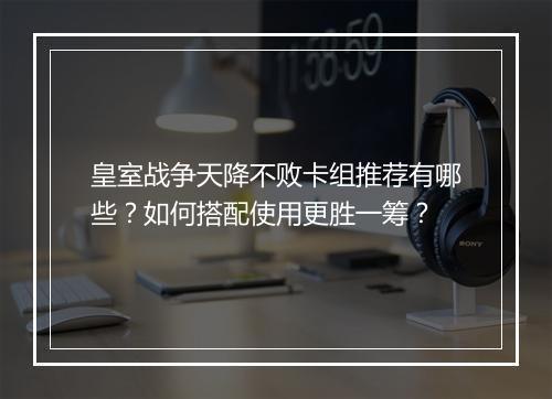 皇室战争天降不败卡组推荐有哪些？如何搭配使用更胜一筹？