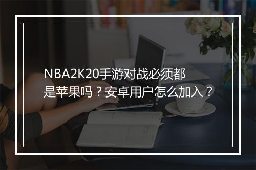 NBA2K20手游对战必须都是苹果吗?安卓用户怎么加入?