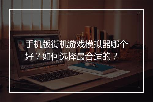 手机版街机游戏模拟器哪个好?如何选择最合适的?