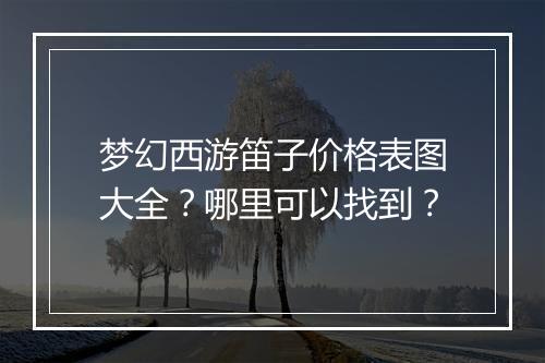 梦幻西游笛子价格表图大全?哪里可以找到?