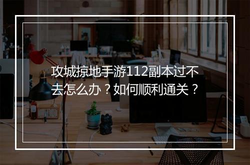 攻城掠地手游112副本过不去怎么办?如何顺利通关?