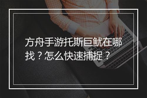 方舟手游托斯巨鱿在哪找?怎么快速捕捉?