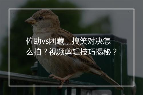 佐助vs团藏,搞笑对决怎么拍?视频剪辑技巧揭秘?