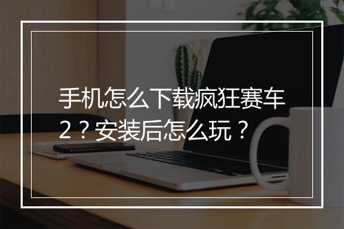 手机怎么下载疯狂赛车2?安装后怎么玩?