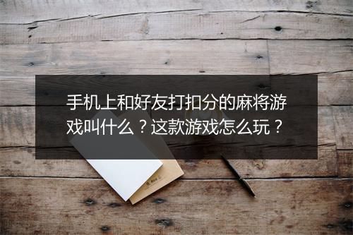 手机上和好友打扣分的麻将游戏叫什么?这款游戏怎么玩?