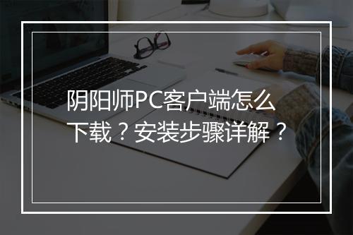 阴阳师PC客户端怎么下载？安装步骤详解？