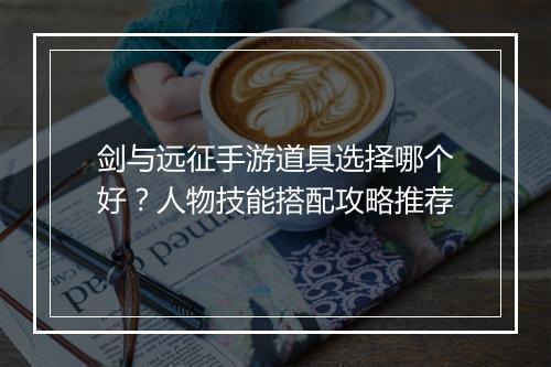 剑与远征手游道具选择哪个好?人物技能搭配攻略推荐