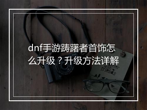 dnf手游踌躇者首饰怎么升级?升级方法详解