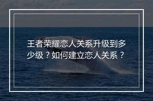 王者荣耀恋人关系升级到多少级?如何建立恋人关系?