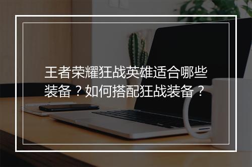 王者荣耀狂战英雄适合哪些装备?如何搭配狂战装备?