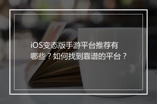 iOS变态版手游平台推荐有哪些?如何找到靠谱的平台?