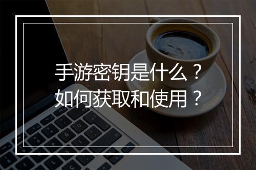 手游密钥是什么?如何获取和使用?