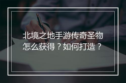 北境之地手游传奇圣物怎么获得?如何打造?