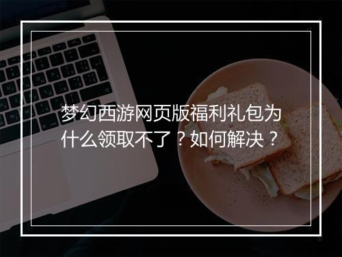 梦幻西游网页版福利礼包为什么领取不了?如何解决?