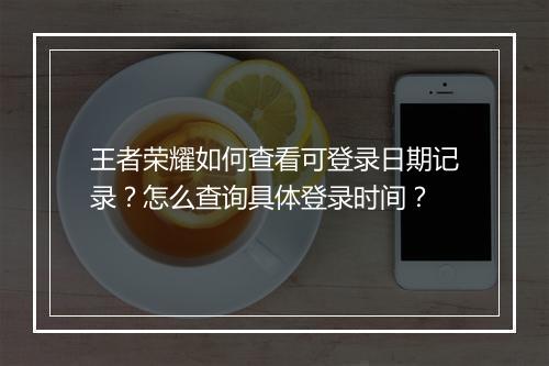 王者荣耀如何查看可登录日期记录?怎么查询具体登录时间?
