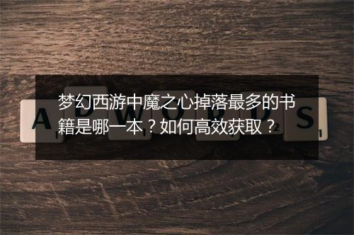 梦幻西游中魔之心掉落最多的书籍是哪一本?如何高效获取?