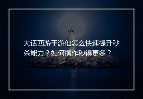 大话西游手游仙怎么快速提升秒杀能力?如何操作秒得更多?