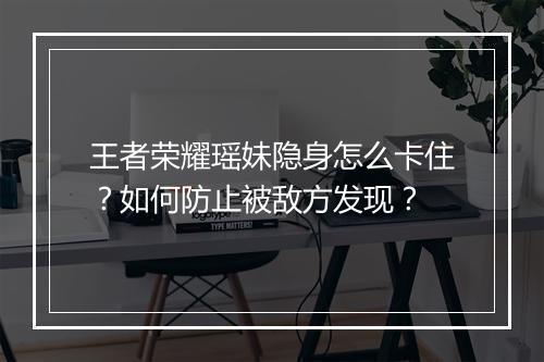 王者荣耀瑶妹隐身怎么卡住？如何防止被敌方发现？