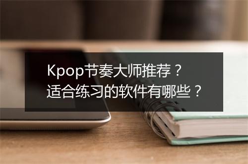 Kpop节奏大师推荐?适合练习的软件有哪些?