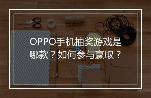 OPPO手机抽奖游戏是哪款?如何参与赢取?