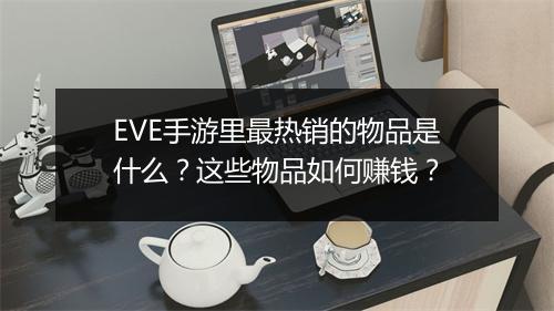 EVE手游里最热销的物品是什么?这些物品如何赚钱?