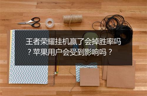 王者荣耀挂机赢了会掉胜率吗？苹果用户会受到影响吗？