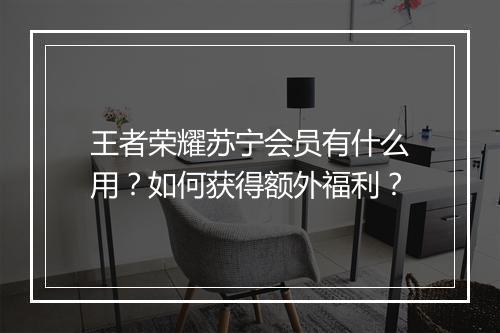 王者荣耀苏宁会员有什么用？如何获得额外福利？