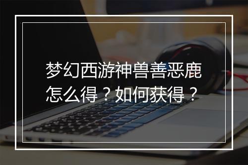 梦幻西游神兽善恶鹿怎么得?如何获得?