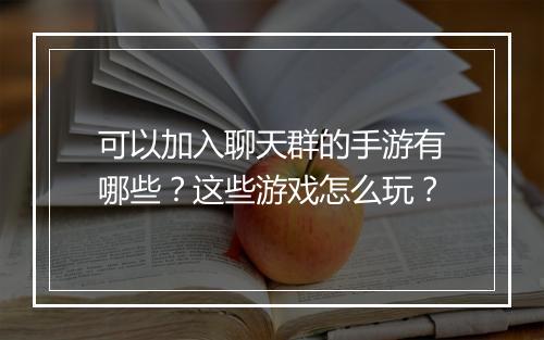可以加入聊天群的手游有哪些?这些游戏怎么玩?