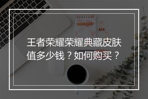 王者荣耀荣耀典藏皮肤值多少钱?如何购买?