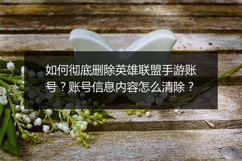 如何彻底删除英雄联盟手游账号?账号信息内容怎么清除?