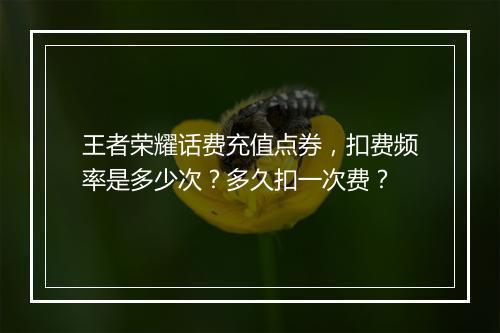 王者荣耀话费充值点券,扣费频率是多少次?多久扣一次费?