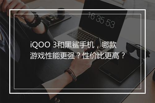iQOO 3和黑鲨手机,哪款游戏性能更强?性价比更高?