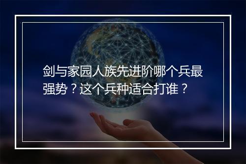 剑与家园人族先进阶哪个兵最强势?这个兵种适合打谁?