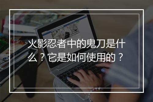 火影忍者中的鬼刀是什么?它是如何使用的?