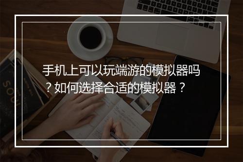 手机上可以玩端游的模拟器吗?如何选择合适的模拟器?