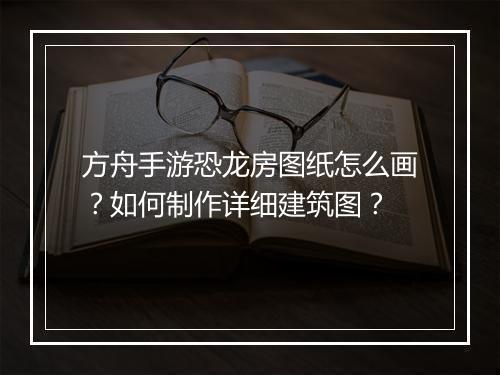 方舟手游恐龙房图纸怎么画?如何制作详细建筑图?
