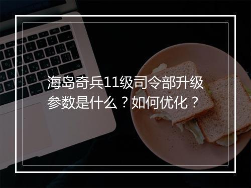 海岛奇兵11级司令部升级参数是什么?如何优化?