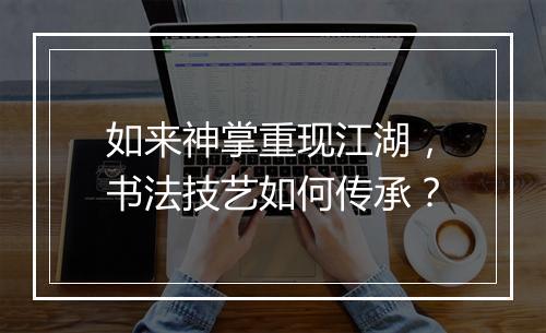 如来神掌重现江湖,书法技艺如何传承?
