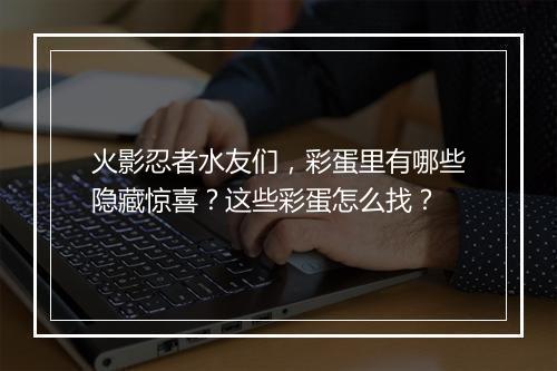 火影忍者水友们,彩蛋里有哪些隐藏惊喜?这些彩蛋怎么找?