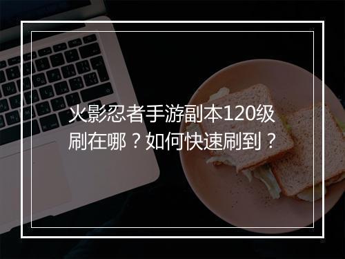 火影忍者手游副本120级刷在哪?如何快速刷到?