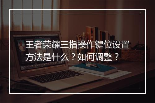 王者荣耀三指操作键位设置方法是什么?如何调整?
